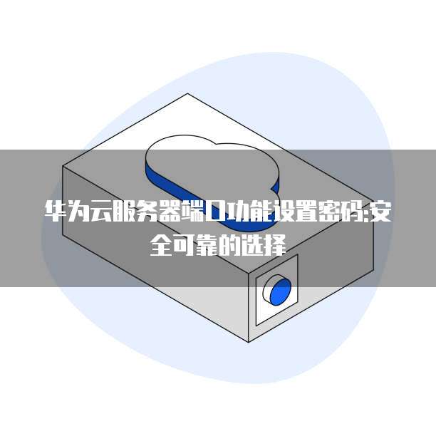 华为云服务器端口功能设置密码:安全可靠的选择