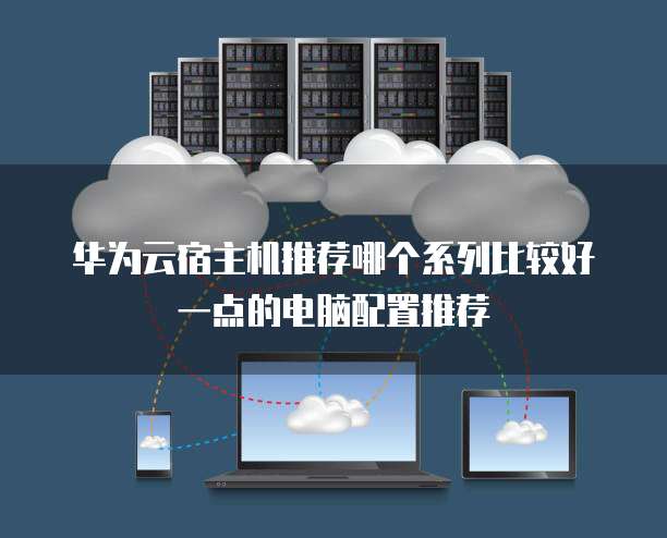 华为云宿主机推荐哪个系列比较好一点的电脑配置推荐
