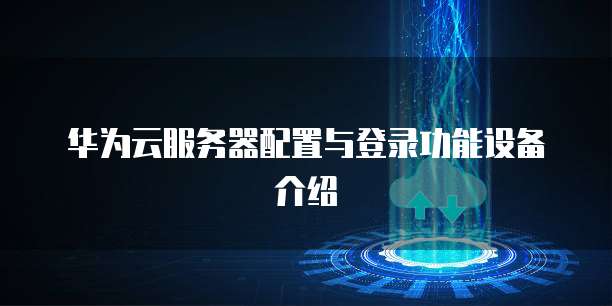 华为云服务器配置与登录功能设备介绍