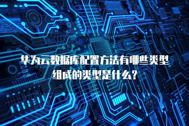 华为云数据库配置方法有哪些类型组成的类型是什么?