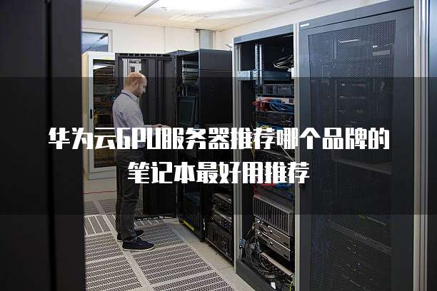 华为云GPU服务器推荐哪个品牌的笔记本最好用推荐
