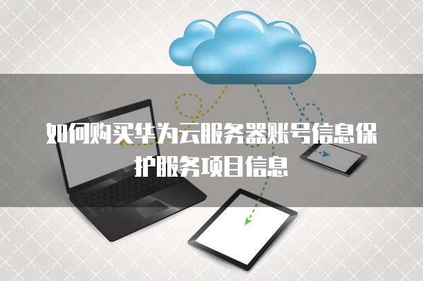 如何购买华为云服务器账号信息保护服务项目信息