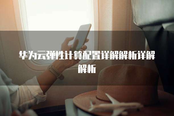 华为云弹性计算配置详解解析详解解析