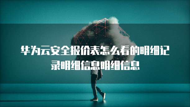 华为云安全报价表怎么看的明细记录明细信息明细信息