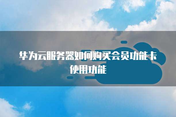 华为云服务器如何购买会员功能卡使用功能