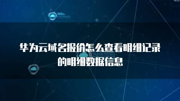 华为云域名报价怎么查看明细记录的明细数据信息