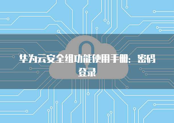 华为云安全组功能使用手册:密码登录