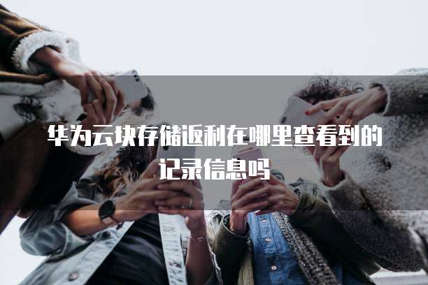 华为云块存储返利在哪里查看到的记录信息吗