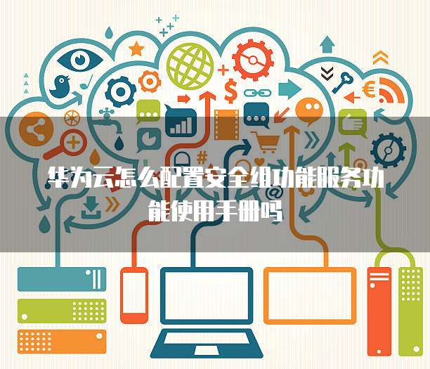 华为云怎么配置安全组功能服务功能使用手册吗