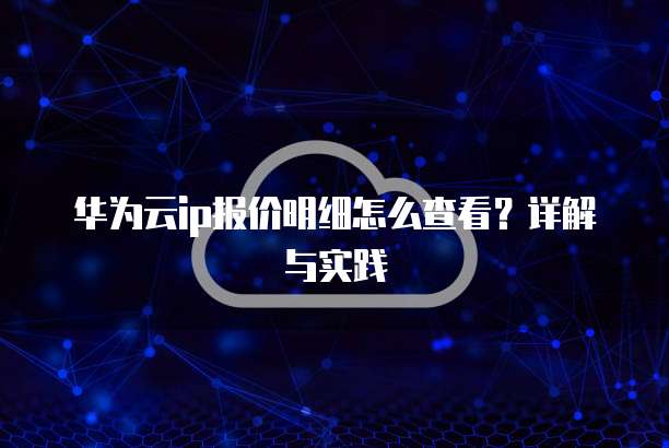 华为云ip报价明细怎么查看?详解与实践