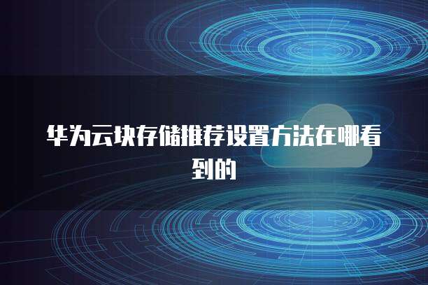 华为云块存储推荐设置方法在哪看到的