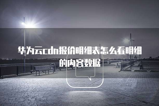 华为云cdn报价明细表怎么看明细的内容数据