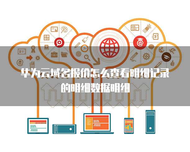华为云域名报价怎么查看明细记录的明细数据明细