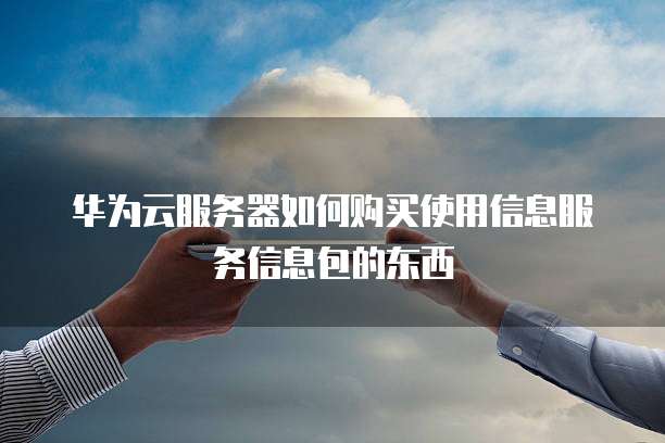 华为云服务器如何购买使用信息服务信息包的东西
