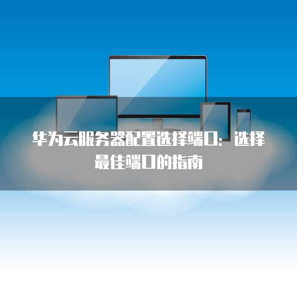 华为云服务器配置选择端口:选择最佳端口的指南
