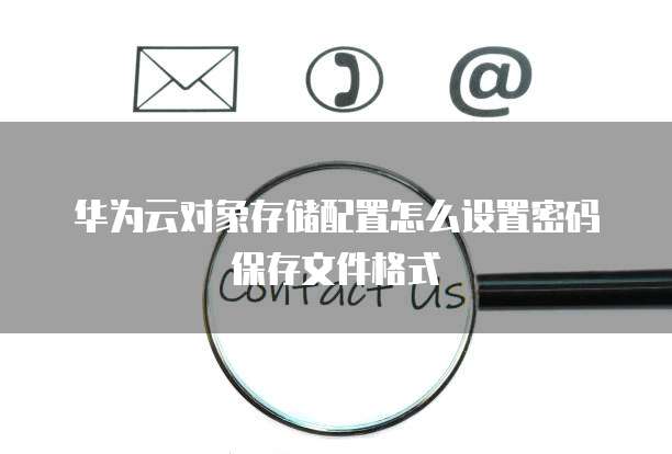 华为云对象存储配置怎么设置密码保存文件格式