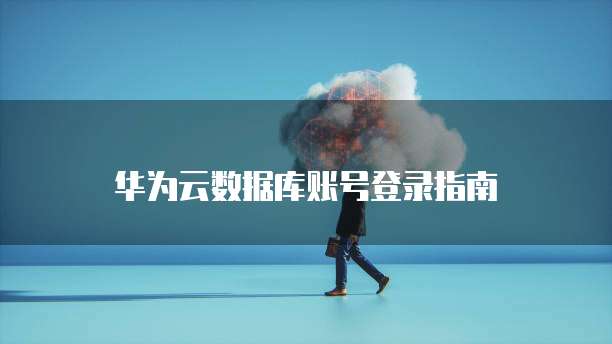 华为云数据库账号登录指南
