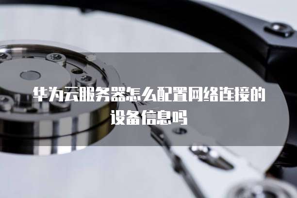 华为云服务器怎么配置网络连接的设备信息吗