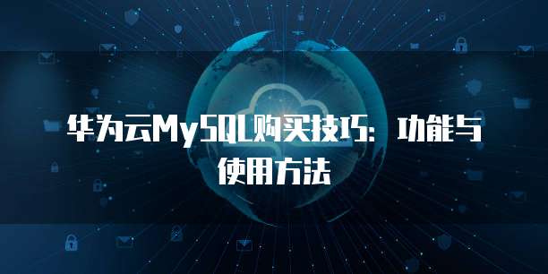 华为云MySQL购买技巧:功能与使用方法