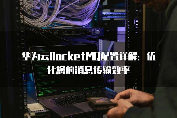 华为云RocketMQ配置详解:优化您的消息传输效率