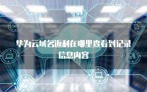 华为云域名返利在哪里查看到记录信息内容