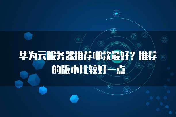 华为云服务器推荐哪款最好?推荐的版本比较好一点