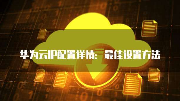 华为云IP配置详情：最佳设置方法
