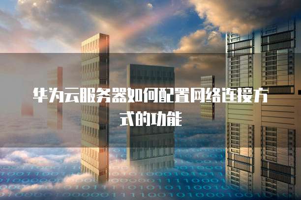 华为云服务器如何配置网络连接方式的功能