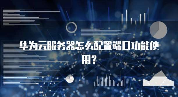 华为云服务器怎么配置端口功能使用?