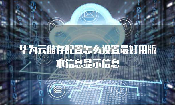 华为云储存配置怎么设置最好用版本信息显示信息