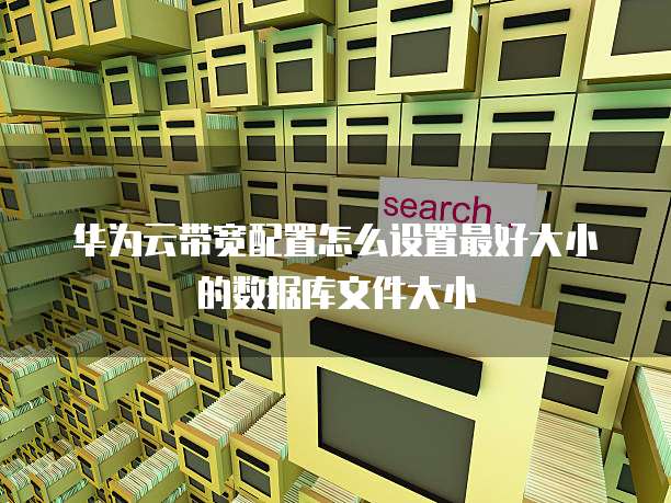 华为云带宽配置怎么设置最好大小的数据库文件大小