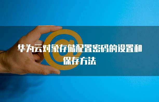 华为云对象存储配置密码的设置和保存方法