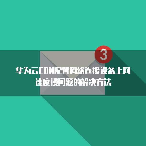华为云CDN配置网络连接设备上网速度慢问题的解决方法