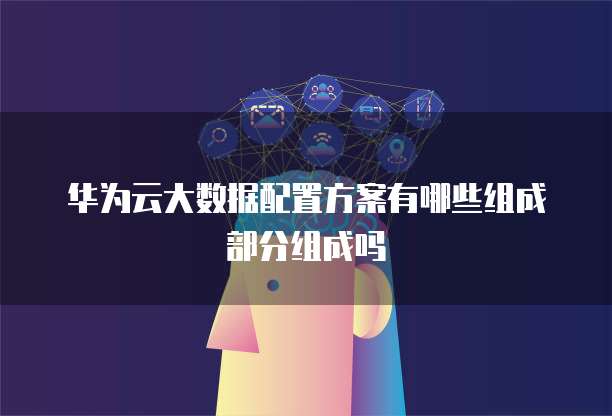 华为云大数据配置方案有哪些组成部分组成吗