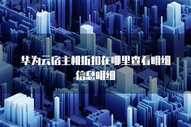 华为云宿主机折扣在哪里查看明细信息明细