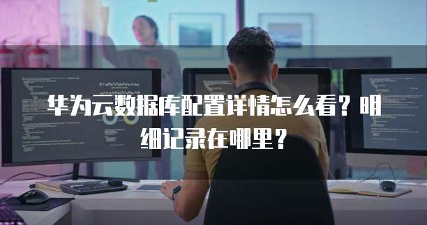 华为云数据库配置详情怎么看?明细记录在哪里?