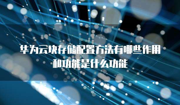 华为云块存储配置方法有哪些作用和功能是什么功能