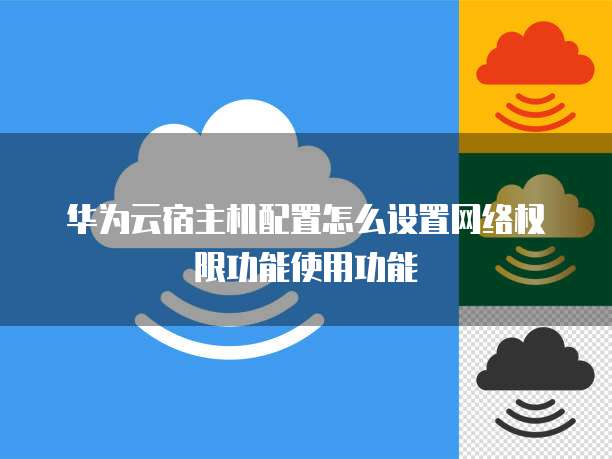 华为云宿主机配置怎么设置网络权限功能使用功能