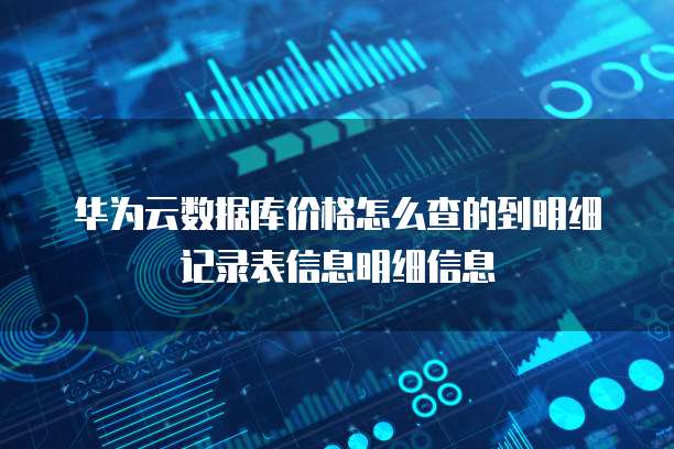 华为云数据库价格怎么查的到明细记录表信息明细信息