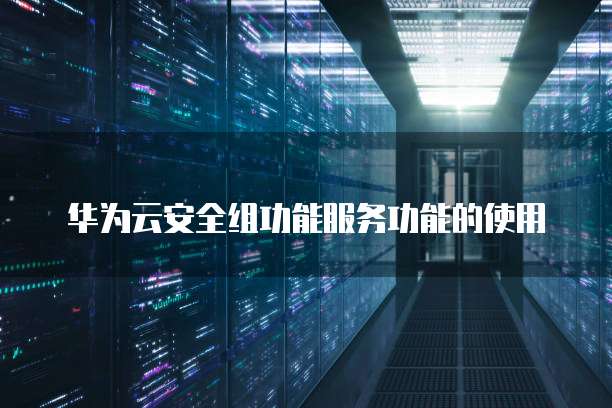 华为云安全组功能服务功能的使用