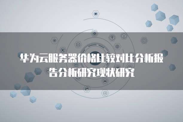 华为云服务器价格比较对比分析报告分析研究现状研究