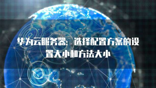 华为云服务器：选择配置方案的设置大小和方法大小