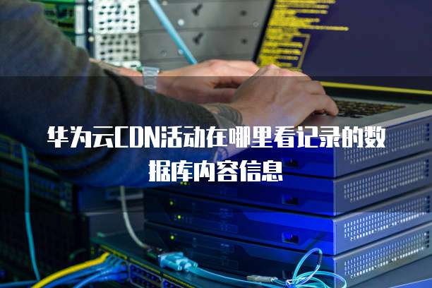 华为云CDN活动在哪里看记录的数据库内容信息