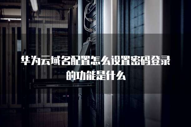 华为云域名配置怎么设置密码登录的功能是什么