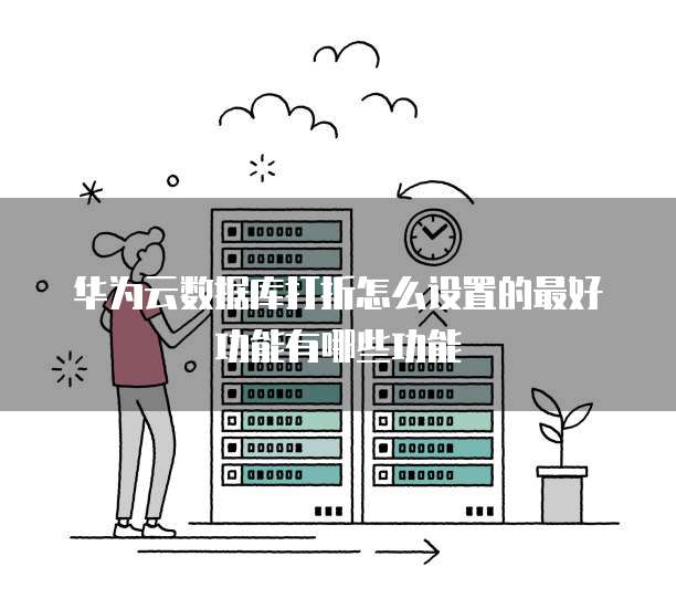华为云数据库打折怎么设置的最好功能有哪些功能
