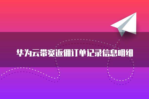 华为云带宽返佣订单记录信息明细
