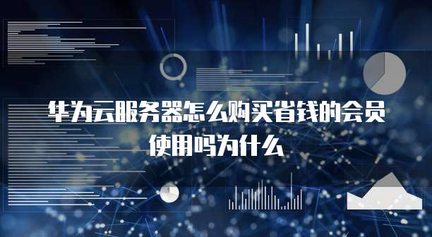 华为云服务器怎么购买省钱的会员使用吗为什么