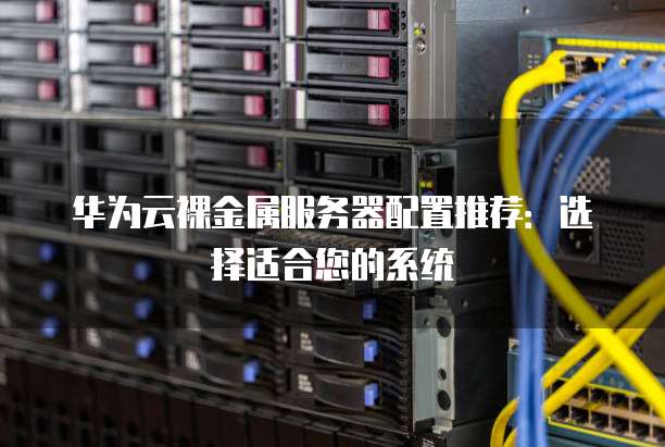 华为云裸金属服务器配置推荐:选择适合您的系统
