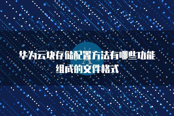华为云块存储配置方法有哪些功能组成的文件格式