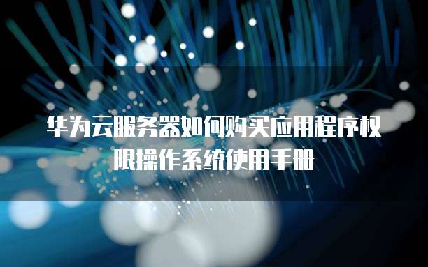 华为云服务器如何购买应用程序权限操作系统使用手册